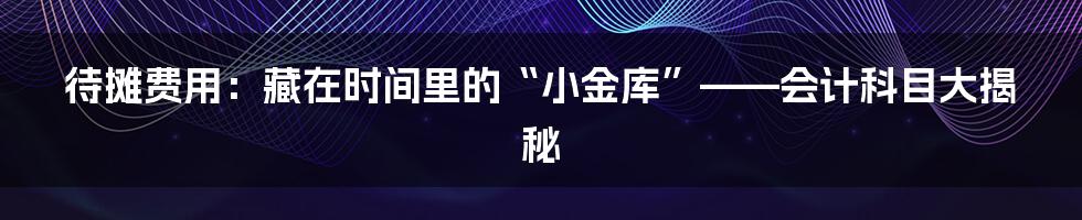 待摊费用:藏在时间里的“小金库”——会计科目大揭秘