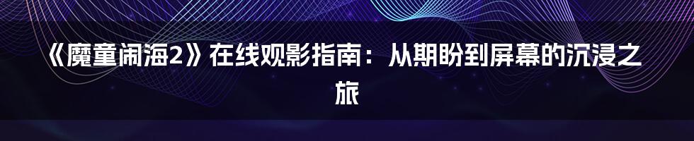《魔童闹海2》在线观影指南:从期盼到屏幕的沉浸之旅