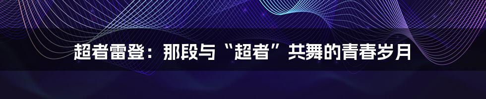 超者雷登：那段与“超者”共舞的青春岁月