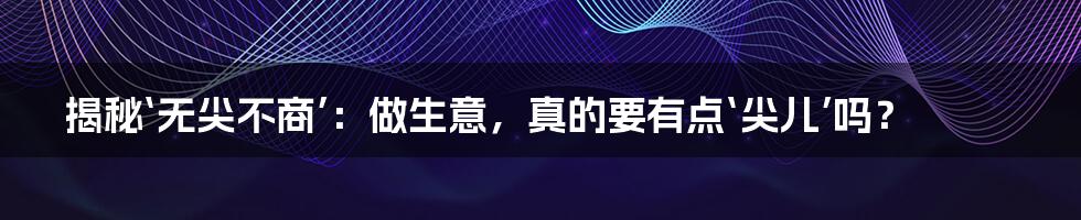 揭秘‘无尖不商’：做生意，真的要有点‘尖儿’吗？
