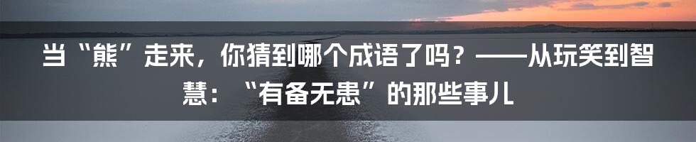 当“熊”走来,你猜到哪个成语了吗?——从玩笑到智慧:“有备无患”的那些事儿