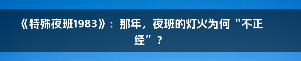 《特殊夜班1983》:那年,夜班的灯火为何“不正经”?