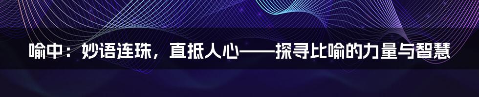 喻中：妙语连珠，直抵人心——探寻比喻的力量与智慧