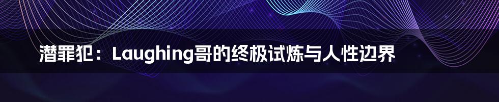 潜罪犯：Laughing哥的终极试炼与人性边界