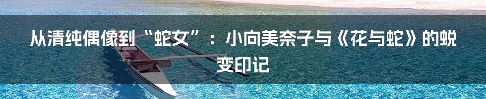 从清纯偶像到“蛇女”:小向美奈子与《花与蛇》的蜕变印记