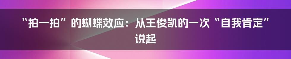 “拍一拍”的蝴蝶效应：从王俊凯的一次“自我肯定”说起