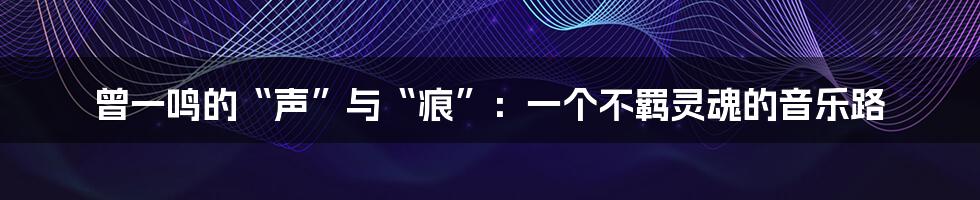 曾一鸣的“声”与“痕”:一个不羁灵魂的音乐路