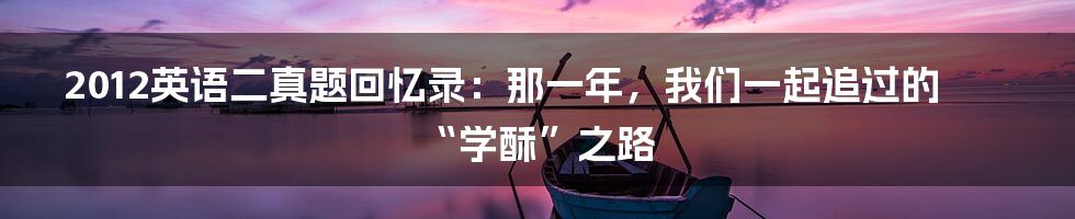 2012英语二真题回忆录：那一年，我们一起追过的“学酥”之路