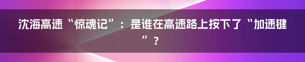 沈海高速“惊魂记”：是谁在高速路上按下了“加速键”？