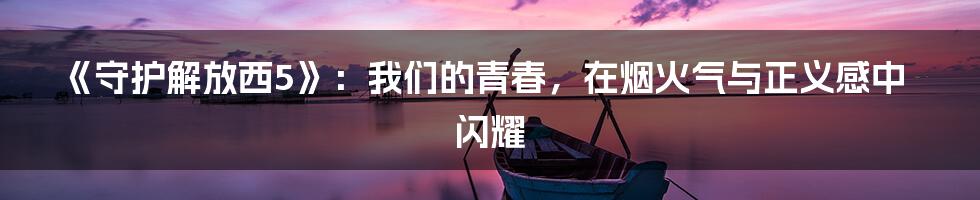 《守护解放西5》:我们的青春,在烟火气与正义感中闪耀