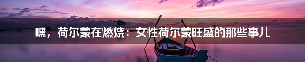 嘿，荷尔蒙在燃烧：女性荷尔蒙旺盛的那些事儿