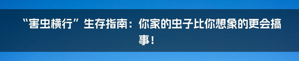 “害虫横行”生存指南：你家的虫子比你想象的更会搞事！