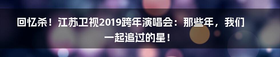回忆杀！江苏卫视2019跨年演唱会：那些年，我们一起追过的星！