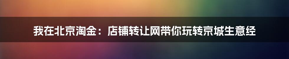我在北京淘金：店铺转让网带你玩转京城生意经