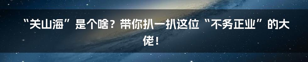 “关山海”是个啥？带你扒一扒这位“不务正业”的大佬！