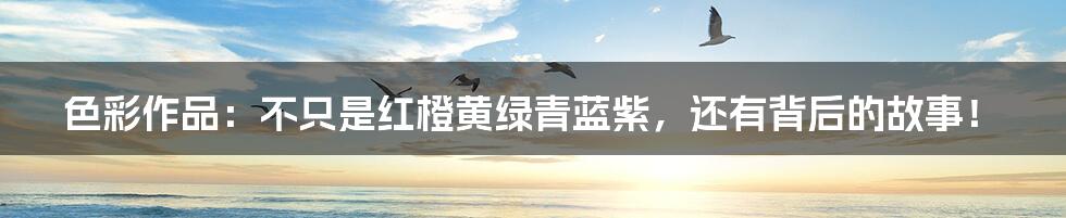 色彩作品:不只是红橙黄绿青蓝紫,还有背后的故事!
