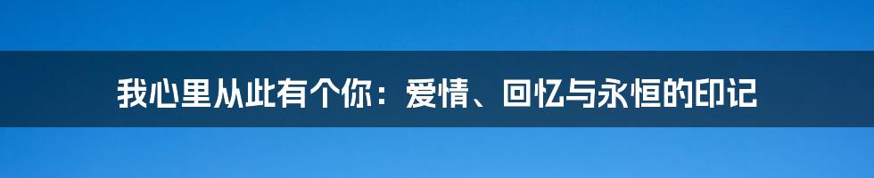 我心里从此有个你:爱情、回忆与永恒的印记