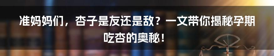 准妈妈们，杏子是友还是敌？一文带你揭秘孕期吃杏的奥秘！