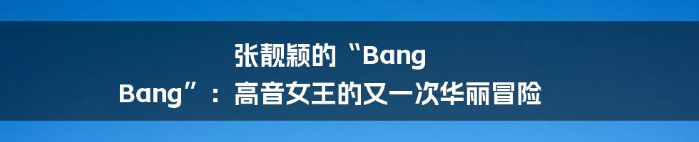 张靓颖的“Bang Bang”：高音女王的又一次华丽冒险