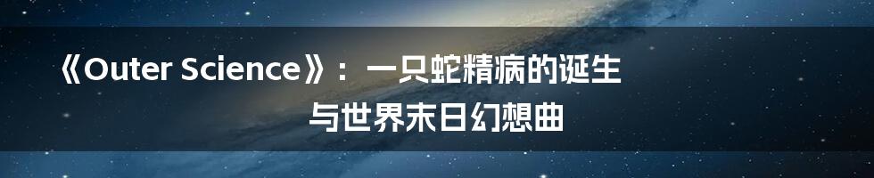 《Outer Science》：一只蛇精病的诞生与世界末日幻想曲
