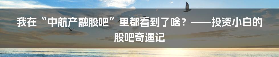 我在“中航产融股吧”里都看到了啥？——投资小白的股吧奇遇记