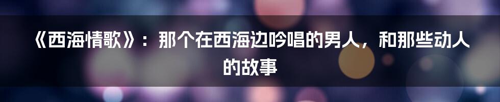 《西海情歌》：那个在西海边吟唱的男人，和那些动人的故事