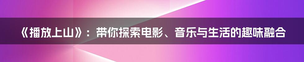 《播放上山》：带你探索电影、音乐与生活的趣味融合