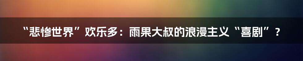 “悲惨世界”欢乐多:雨果大叔的浪漫主义“喜剧”?