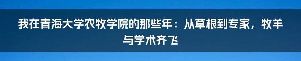 我在青海大学农牧学院的那些年：从草根到专家，牧羊与学术齐飞