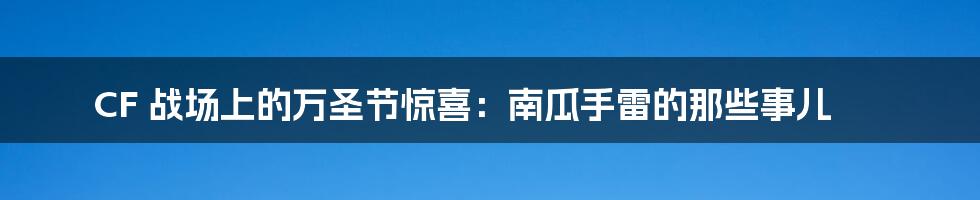 CF 战场上的万圣节惊喜：南瓜手雷的那些事儿