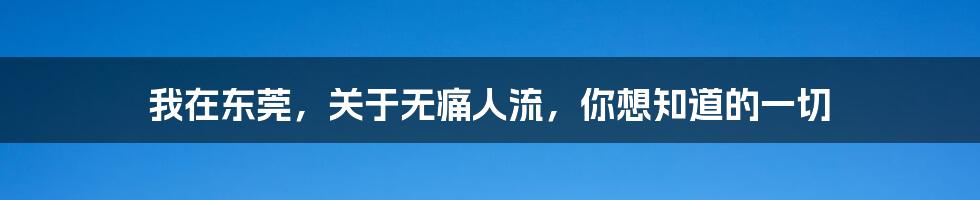 我在东莞，关于无痛人流，你想知道的一切