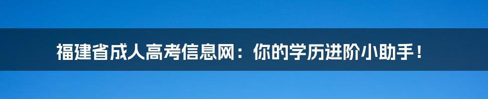 福建省成人高考信息网：你的学历进阶小助手！