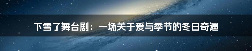 下雪了舞台剧:一场关于爱与季节的冬日奇遇