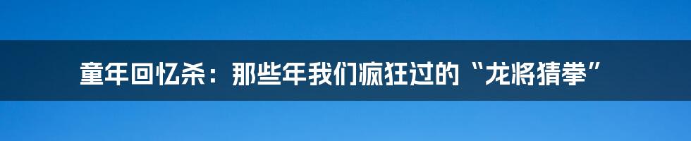 童年回忆杀：那些年我们疯狂过的“龙将猜拳”