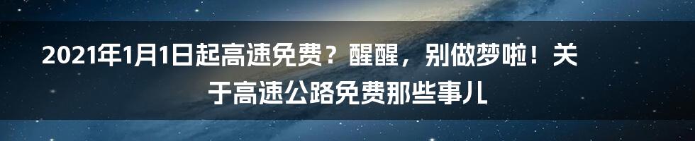 2021年1月1日起高速免费？醒醒，别做梦啦！关于高速公路免费那些事儿