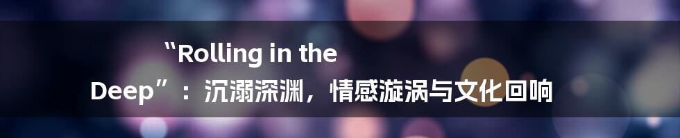 “Rolling in the Deep”：沉溺深渊，情感漩涡与文化回响