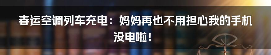 春运空调列车充电:妈妈再也不用担心我的手机没电啦!