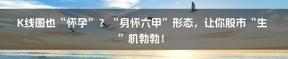 K线图也“怀孕”？“身怀六甲”形态，让你股市“生”机勃勃！