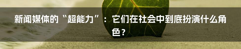 新闻媒体的“超能力”：它们在社会中到底扮演什么角色？