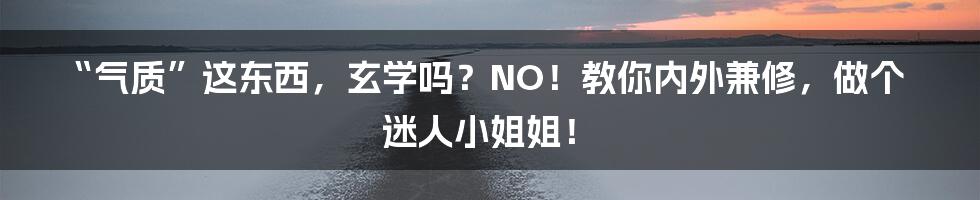 “气质”这东西，玄学吗？NO！教你内外兼修，做个迷人小姐姐！