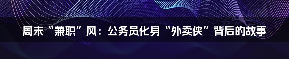 周末“兼职”风：公务员化身“外卖侠”背后的故事