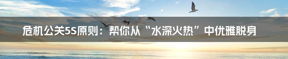 危机公关5S原则：帮你从“水深火热”中优雅脱身