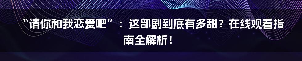 “请你和我恋爱吧”：这部剧到底有多甜？在线观看指南全解析！