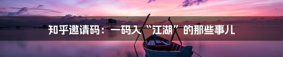知乎邀请码：一码入“江湖”的那些事儿