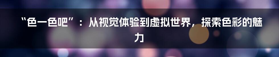 “色一色吧”：从视觉体验到虚拟世界，探索色彩的魅力
