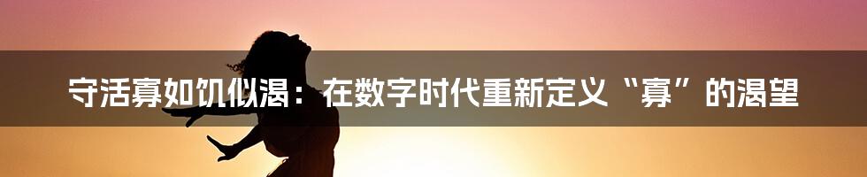 守活寡如饥似渴：在数字时代重新定义“寡”的渴望