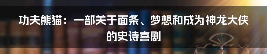 功夫熊猫：一部关于面条、梦想和成为神龙大侠的史诗喜剧