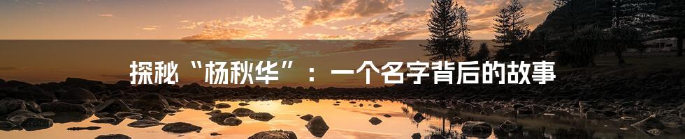 探秘“杨秋华”:一个名字背后的故事