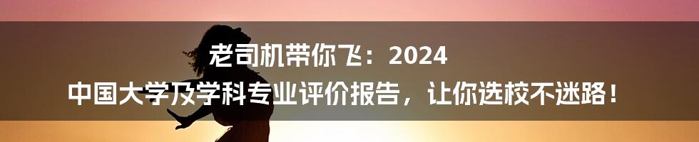 老司机带你飞：2024 中国大学及学科专业评价报告，让你选校不迷路！