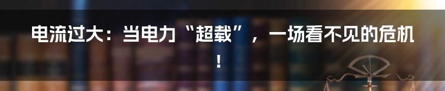 电流过大：当电力“超载”，一场看不见的危机！